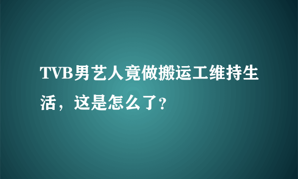 TVB男艺人竟做搬运工维持生活，这是怎么了？