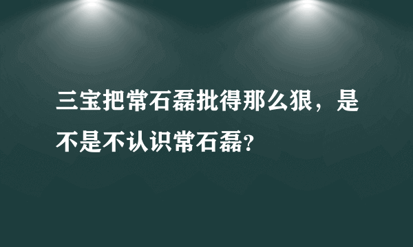 三宝把常石磊批得那么狠，是不是不认识常石磊？