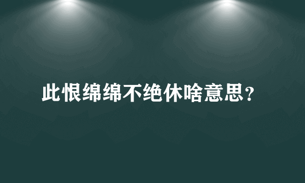 此恨绵绵不绝休啥意思？