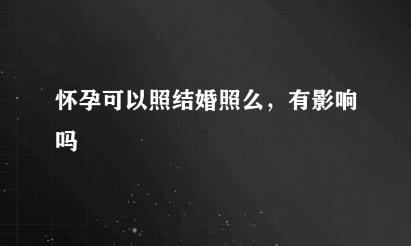 怀孕可以照结婚照么，有影响吗