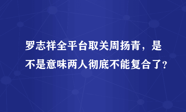 罗志祥全平台取关周扬青，是不是意味两人彻底不能复合了？