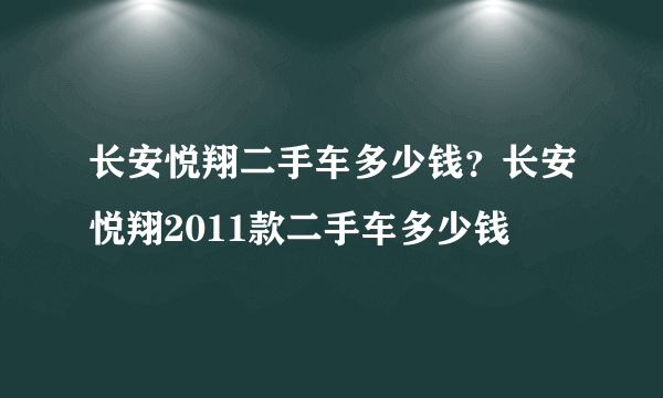 长安悦翔二手车多少钱？长安悦翔2011款二手车多少钱