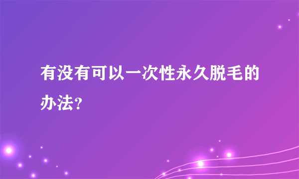 有没有可以一次性永久脱毛的办法？