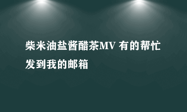 柴米油盐酱醋茶MV 有的帮忙发到我的邮箱