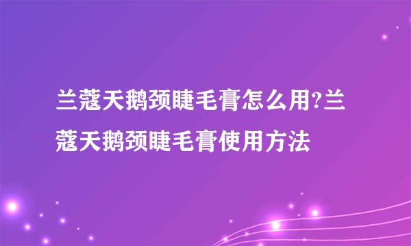 兰蔻天鹅颈睫毛膏怎么用?兰蔻天鹅颈睫毛膏使用方法