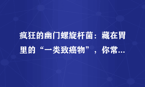 疯狂的幽门螺旋杆菌：藏在胃里的“一类致癌物”，你常做的3件事都有可能会感染上