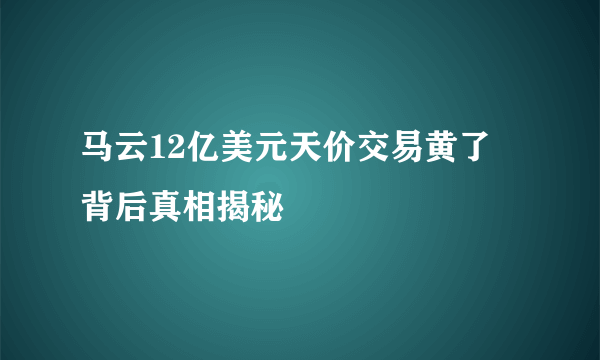 马云12亿美元天价交易黄了 背后真相揭秘