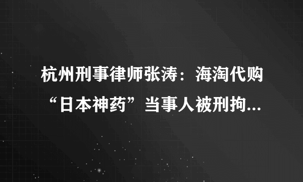 杭州刑事律师张涛：海淘代购“日本神药”当事人被刑拘，销售假药罪如何处罚？