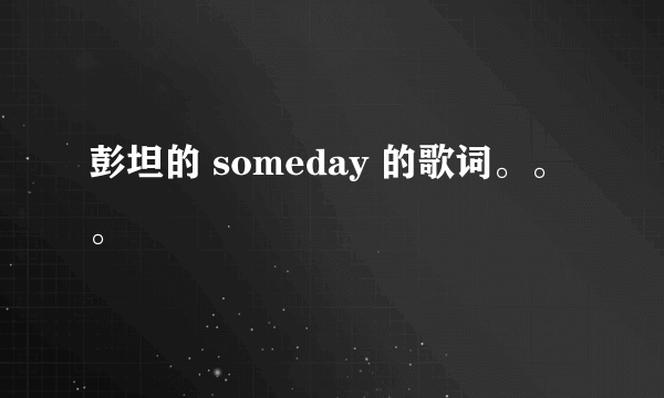 彭坦的 someday 的歌词。。。