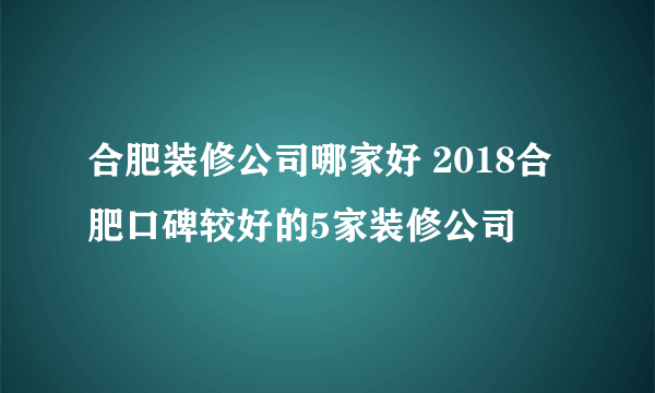 合肥装修公司哪家好 2018合肥口碑较好的5家装修公司