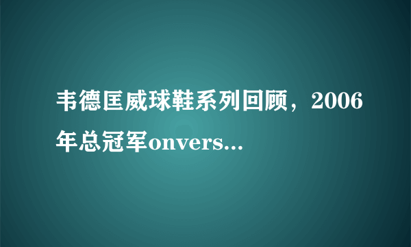 韦德匡威球鞋系列回顾，2006年总冠军onverse Wade