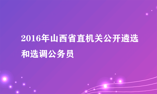 2016年山西省直机关公开遴选和选调公务员