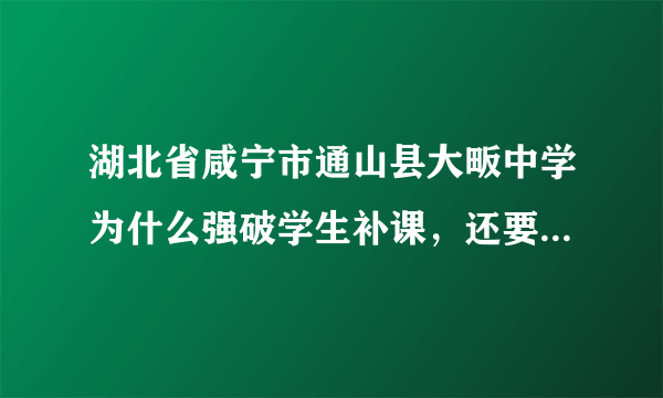 湖北省咸宁市通山县大畈中学为什么强破学生补课，还要学生罚款，不交打死。忘教育局领导能够阻止。