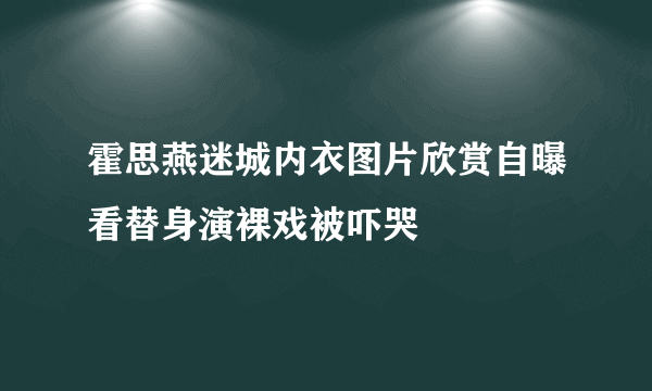 霍思燕迷城内衣图片欣赏自曝看替身演裸戏被吓哭