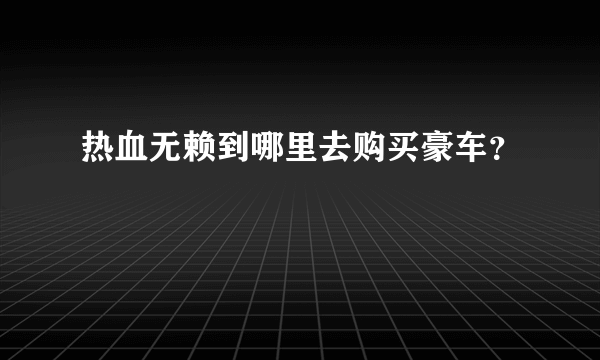 热血无赖到哪里去购买豪车？