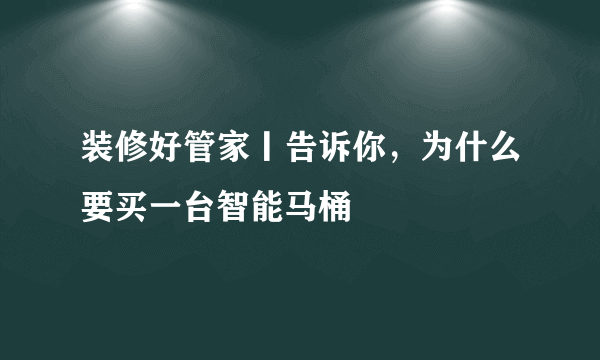 装修好管家丨告诉你，为什么要买一台智能马桶