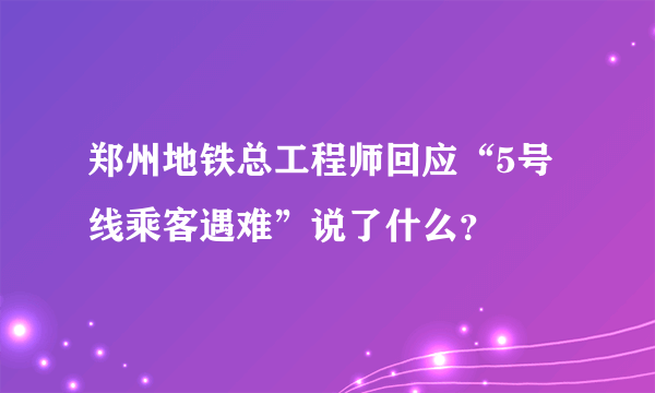 郑州地铁总工程师回应“5号线乘客遇难”说了什么？