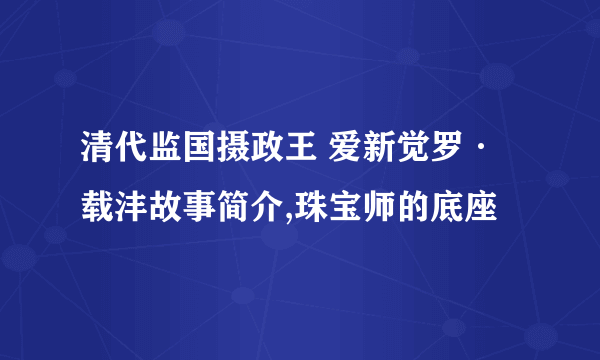 清代监国摄政王 爱新觉罗·载沣故事简介,珠宝师的底座