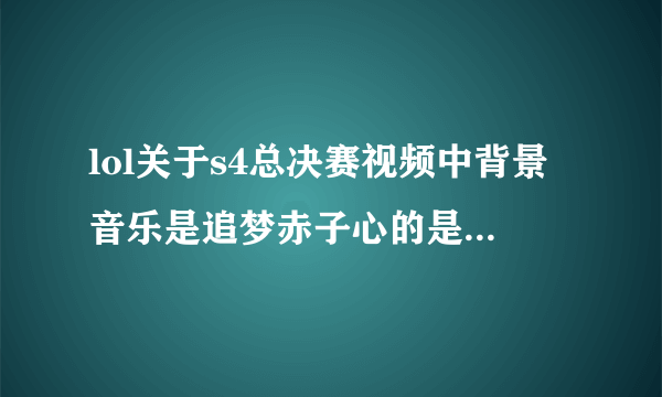 lol关于s4总决赛视频中背景音乐是追梦赤子心的是那个视频。