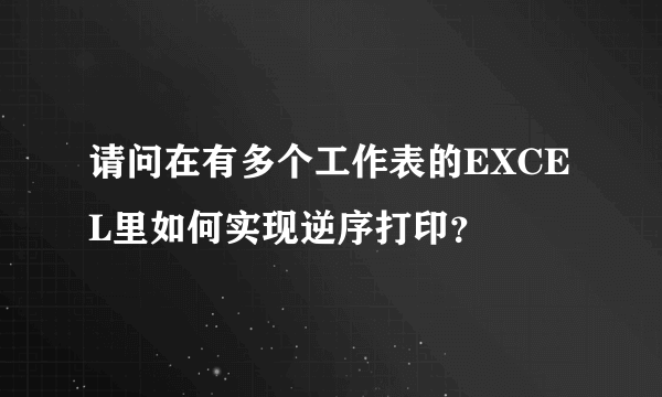 请问在有多个工作表的EXCEL里如何实现逆序打印？