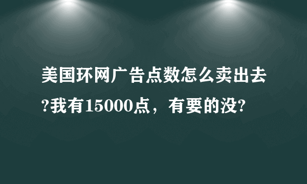 美国环网广告点数怎么卖出去?我有15000点，有要的没?