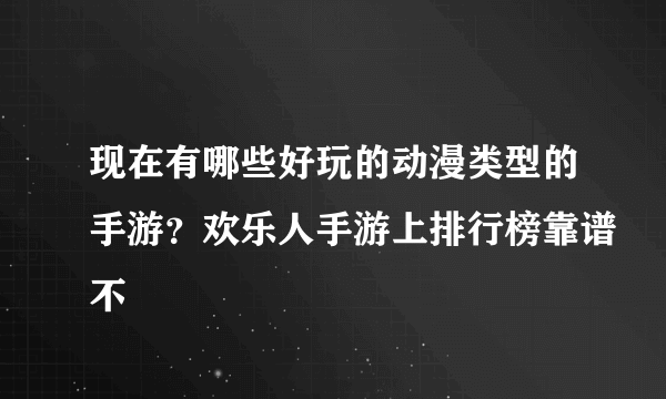 现在有哪些好玩的动漫类型的手游？欢乐人手游上排行榜靠谱不