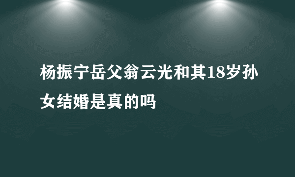 杨振宁岳父翁云光和其18岁孙女结婚是真的吗