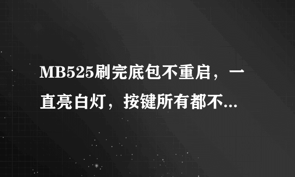 MB525刷完底包不重启，一直亮白灯，按键所有都不管用了，求解救办法