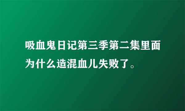 吸血鬼日记第三季第二集里面为什么造混血儿失败了。