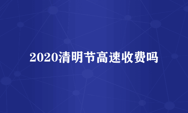 2020清明节高速收费吗