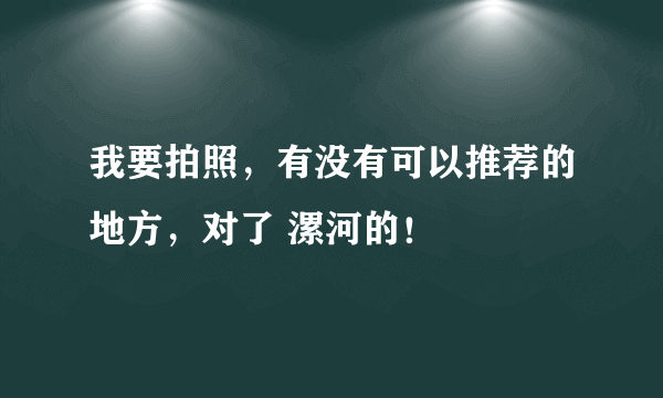 我要拍照，有没有可以推荐的地方，对了 漯河的！