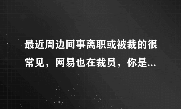 最近周边同事离职或被裁的很常见，网易也在裁员，你是否也遇到了？