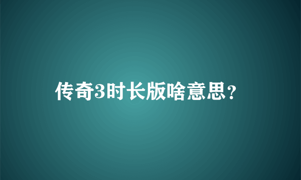 传奇3时长版啥意思？