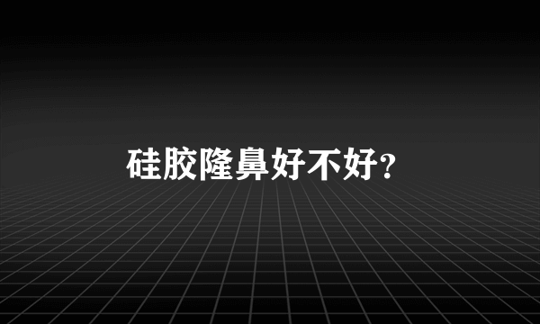 硅胶隆鼻好不好？