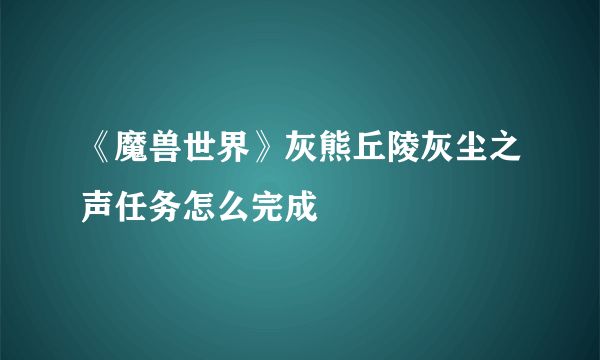 《魔兽世界》灰熊丘陵灰尘之声任务怎么完成