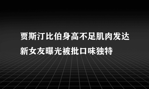 贾斯汀比伯身高不足肌肉发达新女友曝光被批口味独特