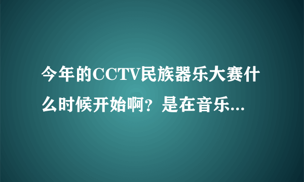 今年的CCTV民族器乐大赛什么时候开始啊？是在音乐频道播出吗？