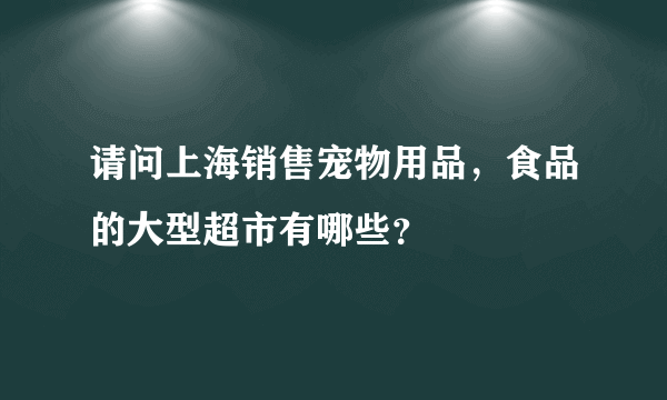 请问上海销售宠物用品，食品的大型超市有哪些？