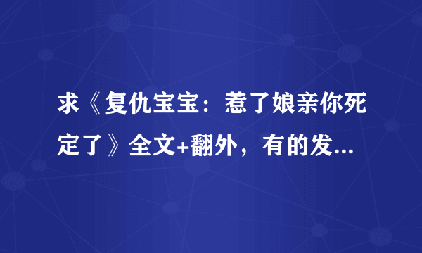 求《复仇宝宝：惹了娘亲你死定了》全文+翻外，有的发我43110359@QQ COM