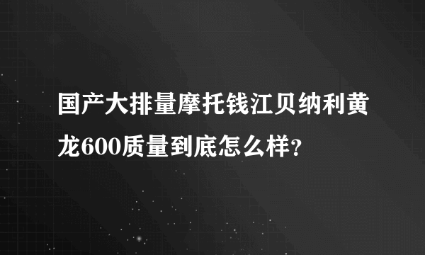 国产大排量摩托钱江贝纳利黄龙600质量到底怎么样？