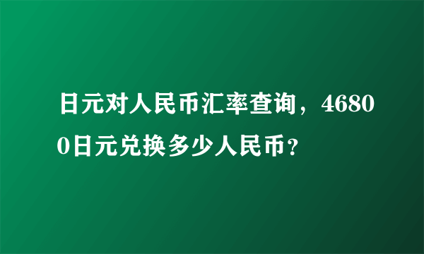 日元对人民币汇率查询，46800日元兑换多少人民币？