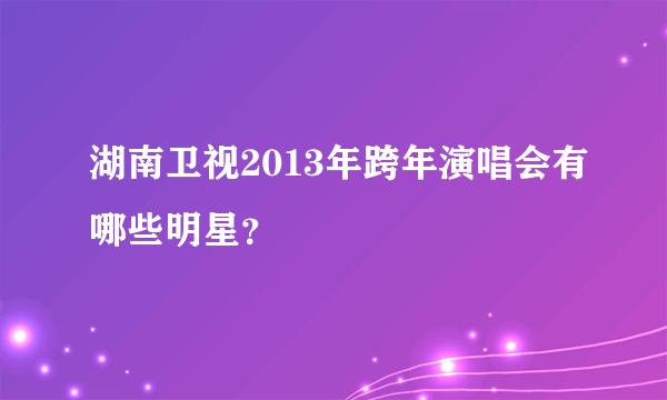 湖南卫视2013年跨年演唱会有哪些明星？