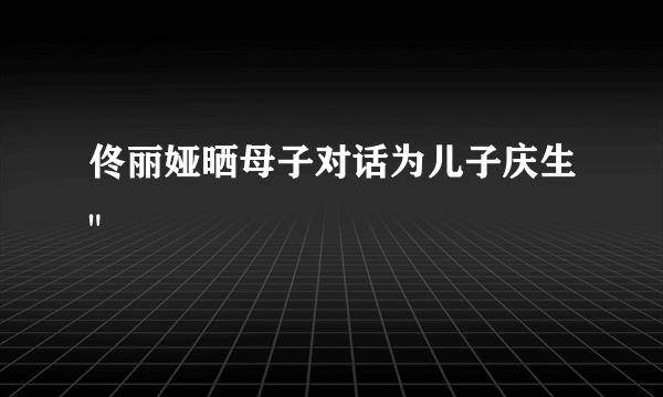 佟丽娅晒母子对话为儿子庆生