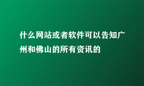 什么网站或者软件可以告知广州和佛山的所有资讯的