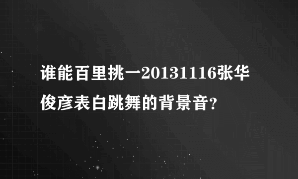 谁能百里挑一20131116张华俊彦表白跳舞的背景音？