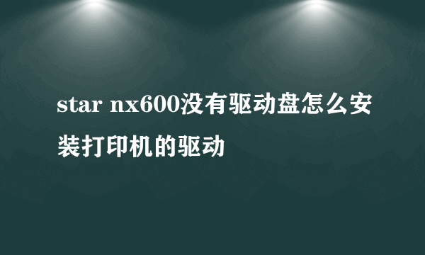 star nx600没有驱动盘怎么安装打印机的驱动