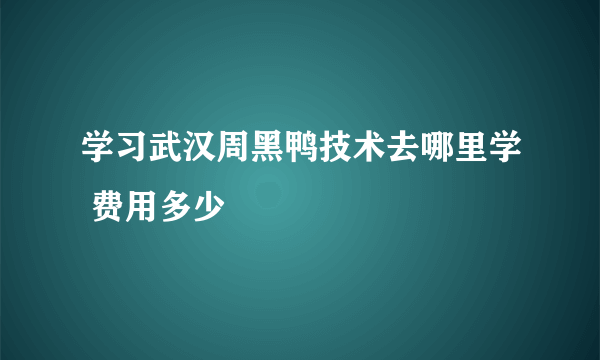 学习武汉周黑鸭技术去哪里学 费用多少