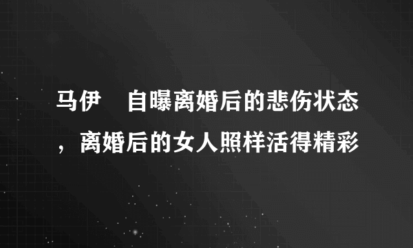 马伊琍自曝离婚后的悲伤状态，离婚后的女人照样活得精彩