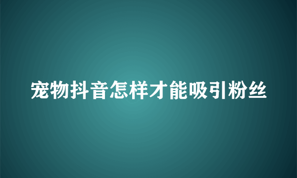 宠物抖音怎样才能吸引粉丝