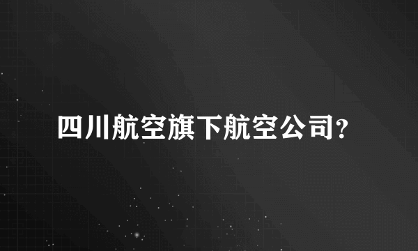 四川航空旗下航空公司？